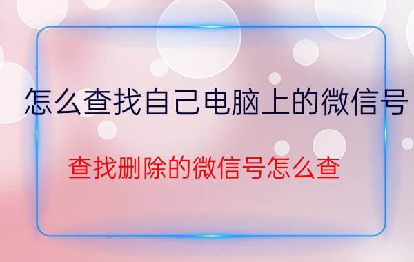 怎么查找自己电脑上的微信号 查找删除的微信号怎么查？